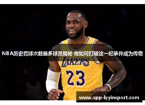 NBA历史罚球次数最多球员揭秘 他如何打破这一纪录并成为传奇