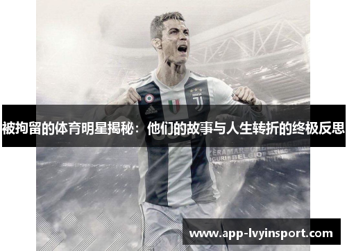 被拘留的体育明星揭秘：他们的故事与人生转折的终极反思