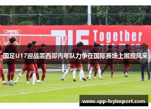 国足U17迎战墨西哥青年队力争在国际赛场上展现风采